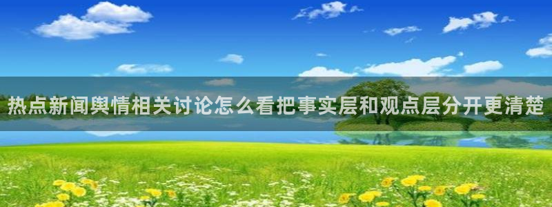 51吃瓜网下载：热点新闻舆情相关讨论怎么看把事实层和观点层分开更清楚